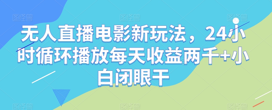 无人直播电影新玩法，24小时循环播放每天收益两千+小白闭眼干【揭秘】 - 白戈学堂-<a href=