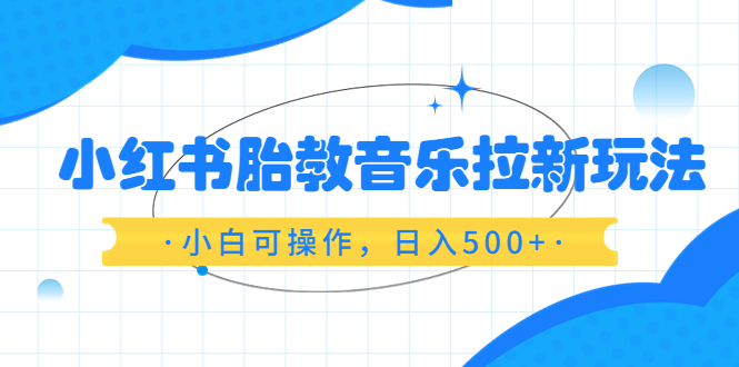 （6256期）小红书胎教音乐拉新玩法，小白可操作，日入500+（资料已打包） - 白戈学堂-<a href=