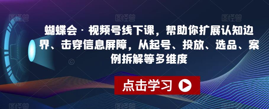 蝴蝶会·视频号线下课，帮助你扩展认知边界、击穿信息屏障，从起号、投放、选品、案例拆解等多维度 - 白戈学堂-<a href=