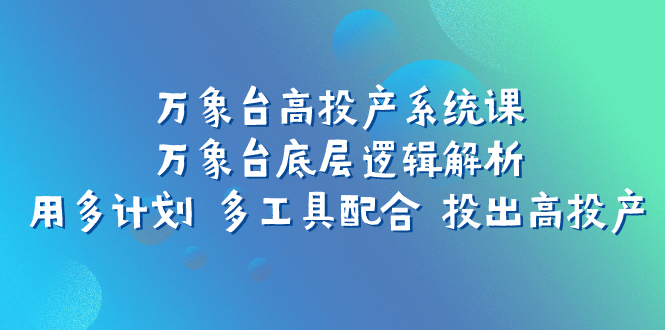 （7619期）万象台高投产系统课：万象台底层逻辑解析 用多计划 多工具配合 投出高投产 - 白戈学堂-<a href=