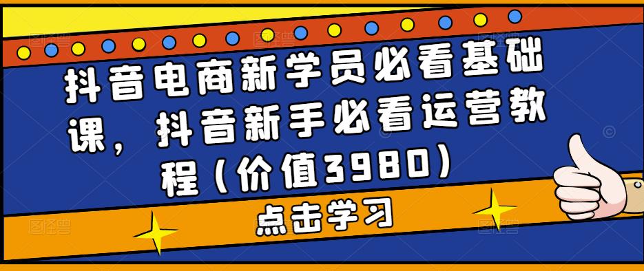 （5134期）抖音电商新学员必看基础课，抖音新手必看运营教程(价值3980) - 白戈学堂-<a href=