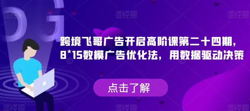 跨境飞哥广告开启高阶课第二十四期，​8*15数模广告优化法，用数据驱动决策 - 白戈学堂-<a href=