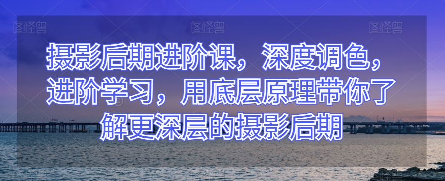 摄影后期进阶课，深度调色，进阶学习，用底层原理带你了解更深层的摄影后期 - 白戈学堂-<a href=