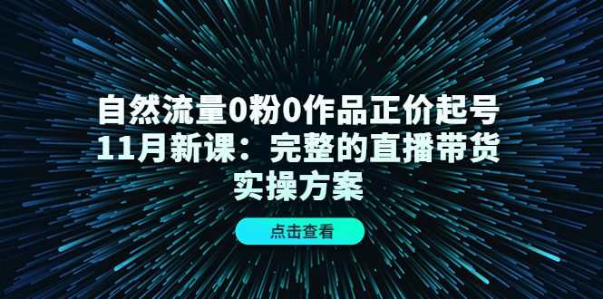 （4386期）自然流量0粉0作品正价起号11月新课：完整的直播带货实操方案！ - 白戈学堂-<a href=