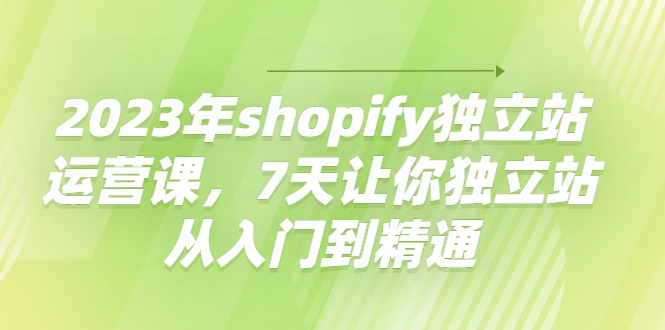 （4230期）2023年shopify独立站运营课，7天让你独立站从入门到精通 - 白戈学堂-<a href=