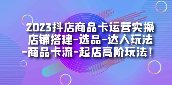 2023抖店商品卡运营实操：店铺搭建-选品-达人玩法-商品卡流-起店高阶玩玩 - 白戈学堂-<a href=