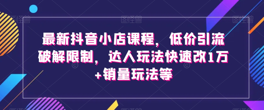 最新抖音小店课程，低价引流破解限制，达人玩法快速改1万+销量玩法等 - 白戈学堂-<a href=