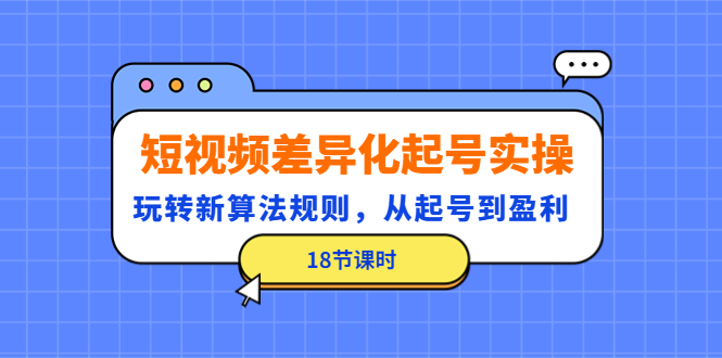 （4490期）短视频差异化起号实操，玩转新算法规则，从起号到盈利（18节课时） - 白戈学堂-<a href=