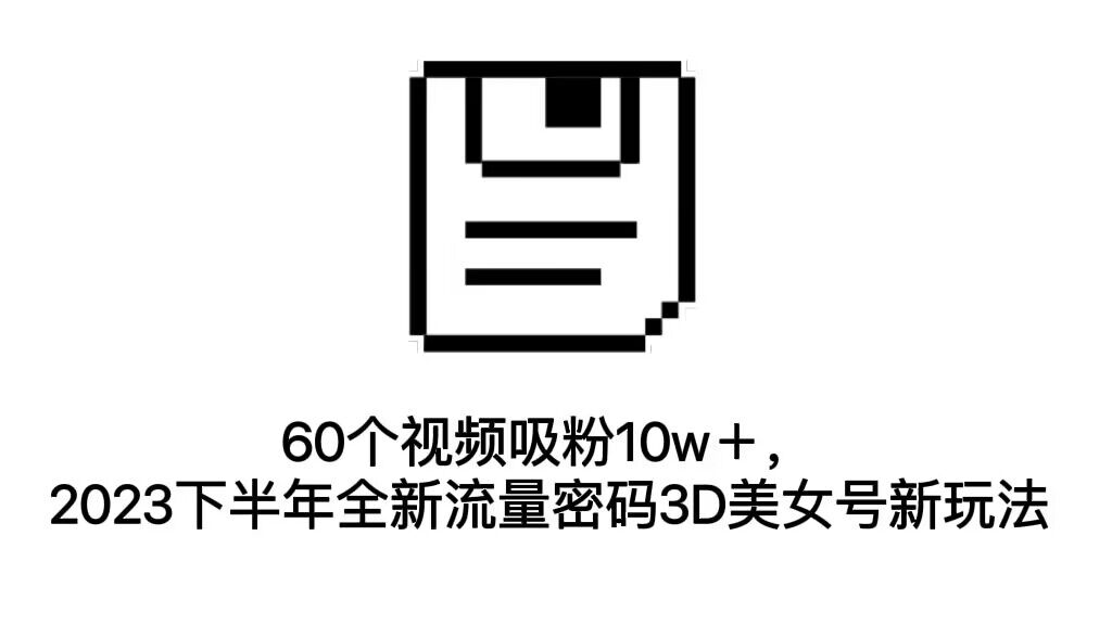 （7139期）60个视频吸粉10w＋，2023下半年全新流量密码3D美女号新玩法（教程+资源） - 白戈学堂-<a href=