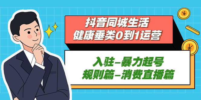 （5300期）抖音同城生活-健康垂类0到1运营：入驻-暴力起号-规则篇-消费直播篇！ - 白戈学堂-<a href=