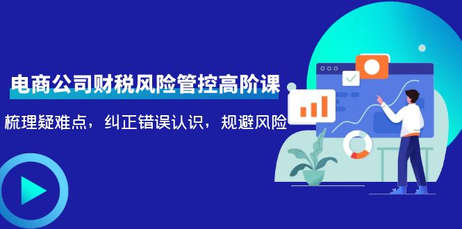 （4052期）电商公司财税风险管控高阶课，梳理疑难点，纠正错误认识，规避风险 - 白戈学堂-<a href=