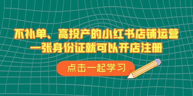 不补单、高投产的小红书店铺运营，一张身份证就可以开店注册（33节课） - 白戈学堂-<a href=