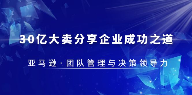 （5641期）30·亿大卖·分享企业·成功之道-亚马逊·团队管理与决策领导力 - 白戈学堂-<a href=