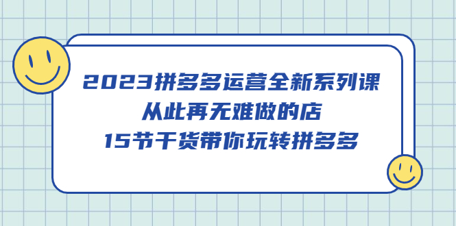 （5414期）2023拼多多运营全新系列课，从此再无难做的店，15节干货带你玩转拼多多 - 白戈学堂-<a href=