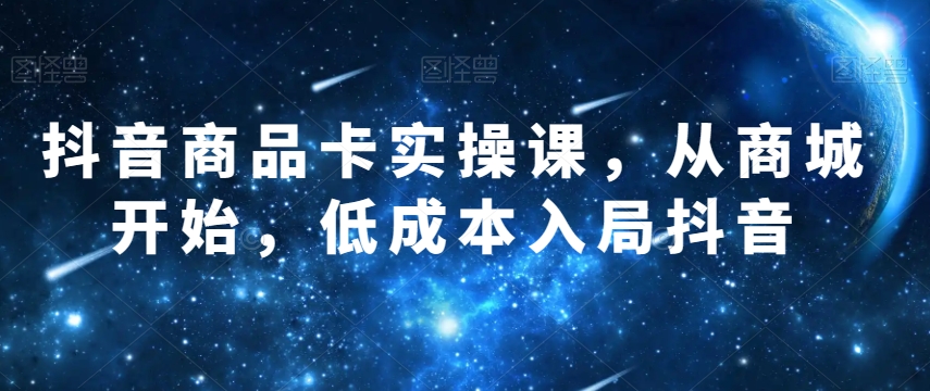 抖音商品卡实操课，从商城开始，低成本入局抖音 - 白戈学堂-<a href=