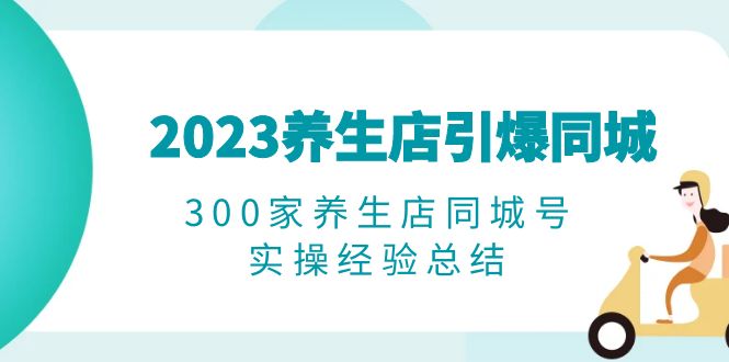 （6390期）2023养生店·引爆同城，300家养生店同城号实操经验总结 - 白戈学堂-<a href=