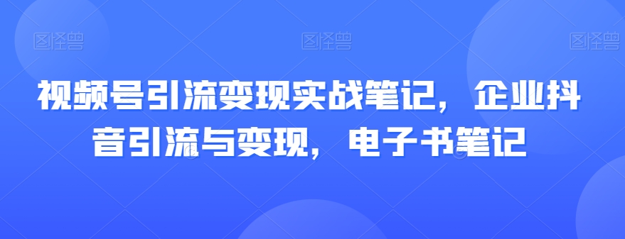 视频号引流变现实战笔记，企业抖音引流与变现，电子书笔记 - 白戈学堂-<a href=