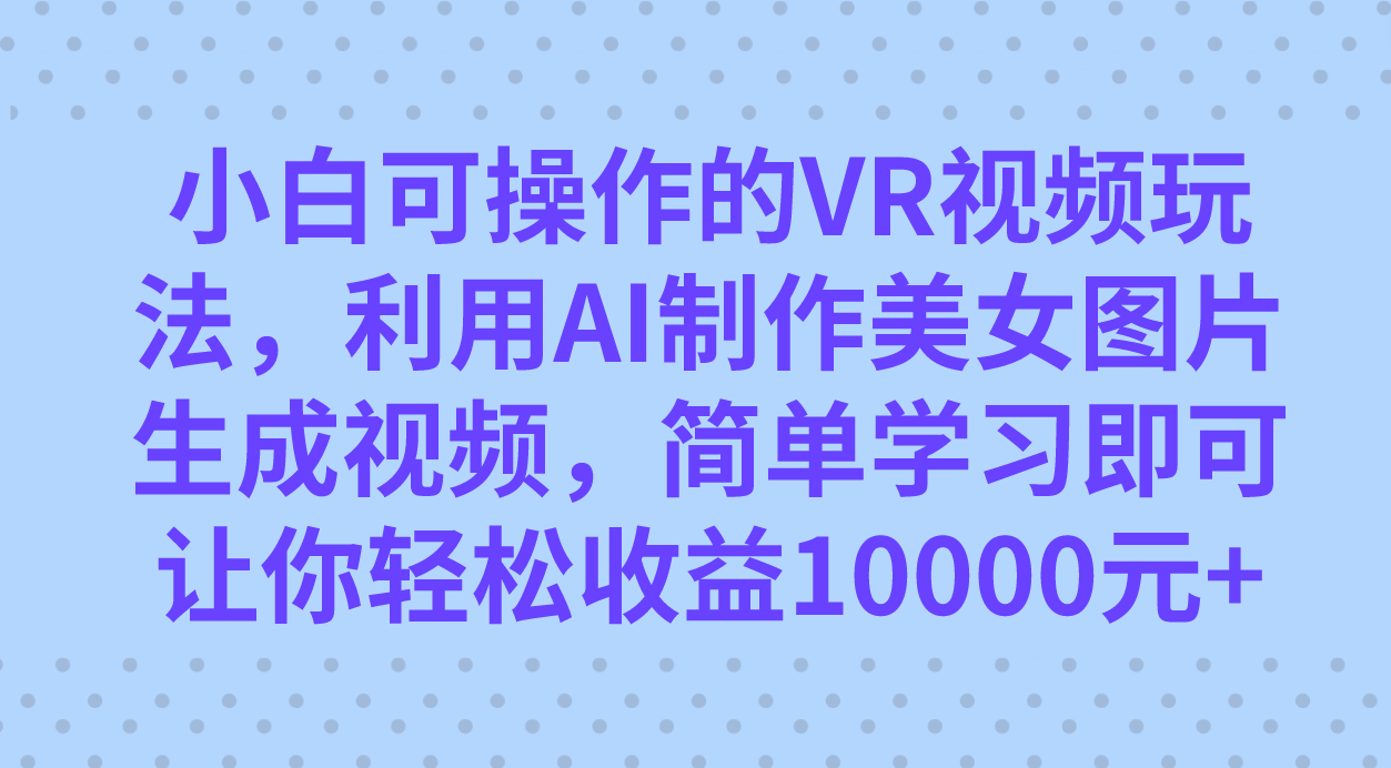 （7452期）小白可操作的VR视频玩法，利用AI制作美女图片生成视频，你轻松收益10000+ - 白戈学堂-<a href=