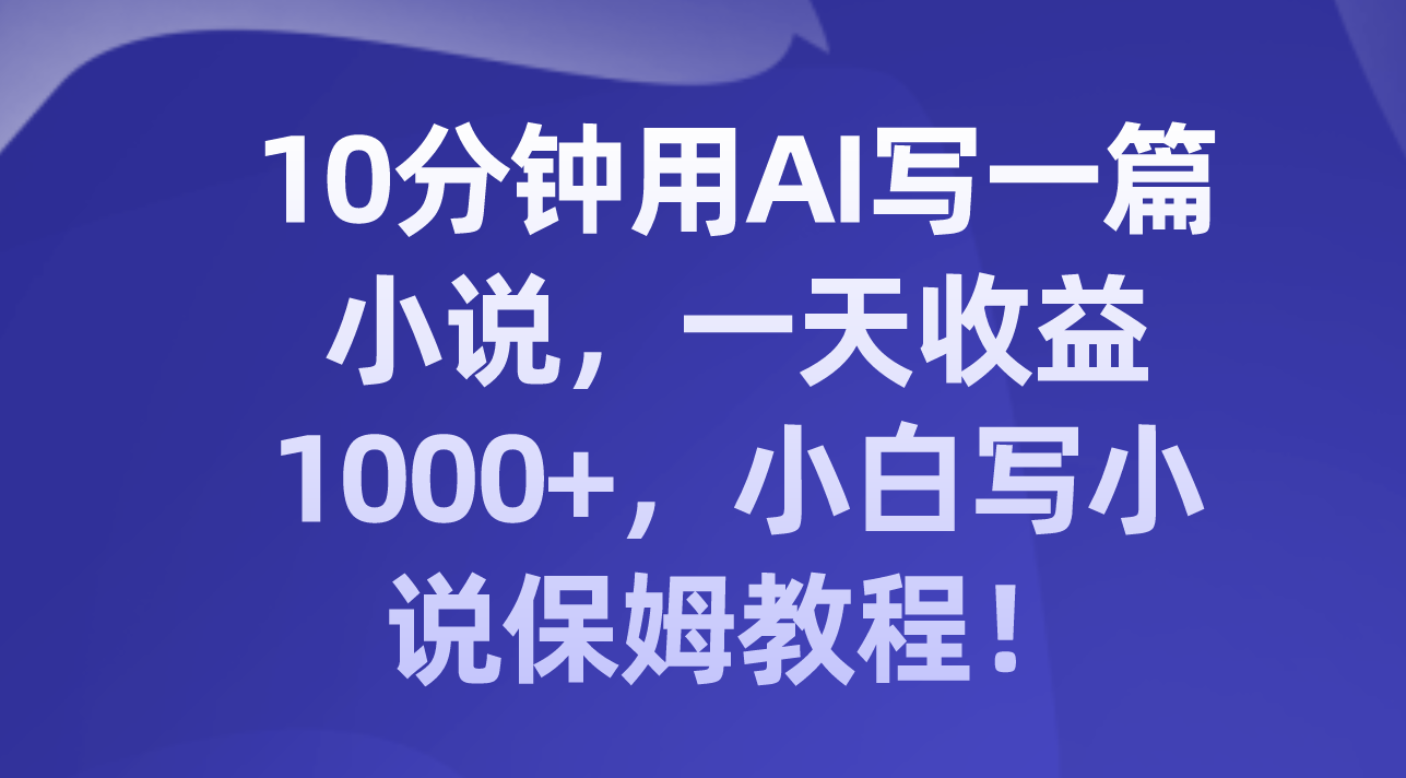 （8008期）10分钟用AI写一篇小说，一天收益1000+，小白写小说保姆教程！ - 白戈学堂-<a href=