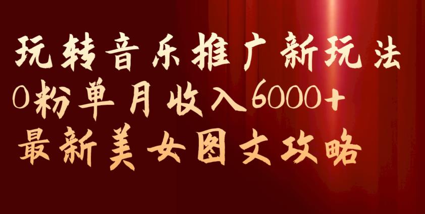 玩转音乐推广新玩法，0粉单月收入6000+，最新美女图文攻略【揭秘】 - 白戈学堂-<a href=