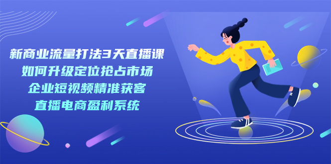 （7280期）新商业-流量打法3天直播课：定位抢占市场 企业短视频获客 直播电商盈利系统 - 白戈学堂-<a href=