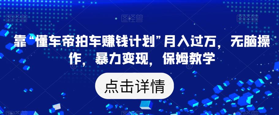 靠“懂车帝拍车赚钱计划”月入过万，无脑操作，暴力变现，保姆教学【揭秘】 - 白戈学堂-<a href=