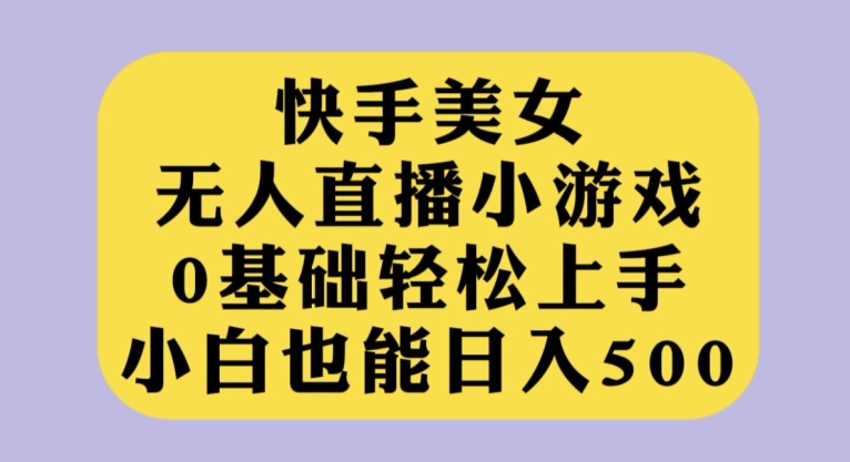 快手美女无人直播小游戏，0基础轻松上手，小白也能日入500【揭秘】 - 白戈学堂-<a href=