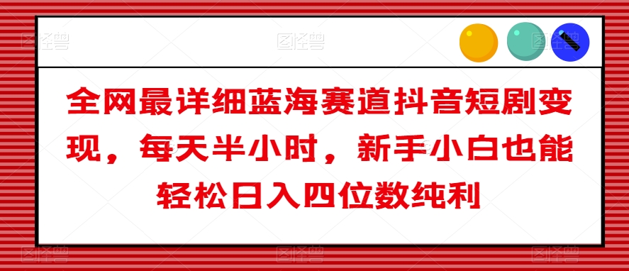 全网最详细蓝海赛道抖音短剧变现，每天半小时，新手小白也能轻松日入四位数纯利【揭秘】 - 白戈学堂-<a href=