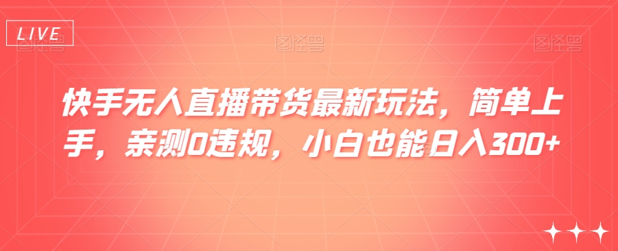 快手无人直播带货最新玩法，简单上手，亲测0违规，小白也能日入300+【揭秘】 - 白戈学堂-<a href=