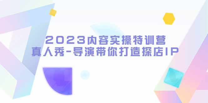 （5669期）2023内容实操特训营，真人秀-导演带你打造探店IP - 白戈学堂-<a href=