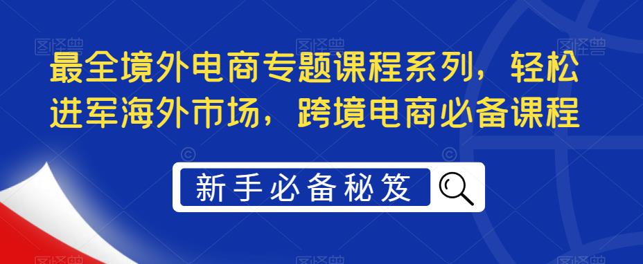 （5361期）最全境外电商专题课程系列，轻松进军海外市场，跨境电商必备课程 - 白戈学堂-<a href=