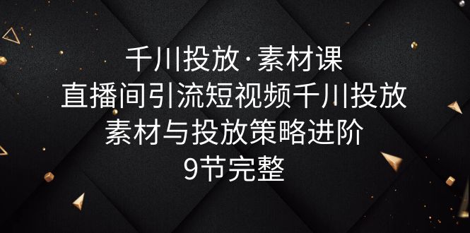 （6018期）千川投放·素材课：直播间引流短视频千川投放素材与投放策略进阶，9节完整 - 白戈学堂-<a href=