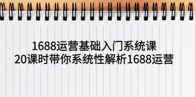 （5488期）1688运营基础入门系统课，20课时带你系统性解析1688运营 - 白戈学堂-<a href=