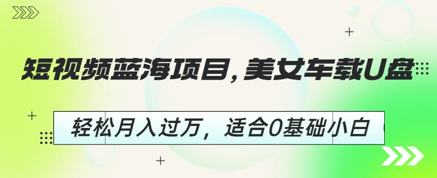 短视频蓝海项目，美女车载U盘，轻松月入过万，适合0基础小白【揭秘】 - 白戈学堂-<a href=