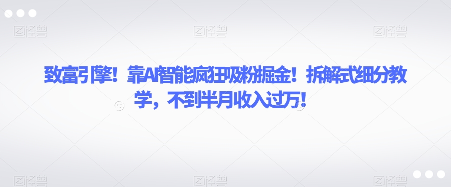 致富引擎！靠AI智能疯狂吸粉掘金！拆解式细分教学，不到半月收入过万【揭秘】 - 白戈学堂-<a href=