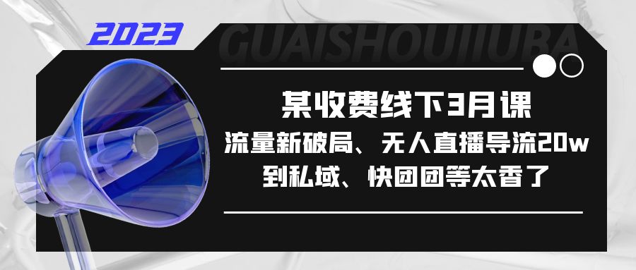 （5317期）某收费线下3月课，流量新破局、无人直播导流20w到私域、快团团等太香了 - 白戈学堂-<a href=