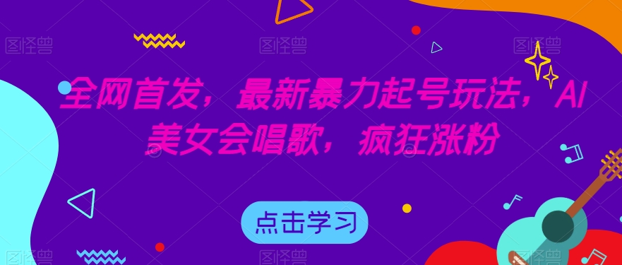 全网首发，最新暴力起号玩法，AI美女会唱歌，疯狂涨粉【揭秘】 - 白戈学堂-<a href=