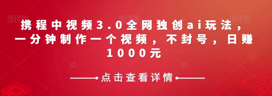 携程中视频3.0全网独创ai玩法，一分钟制作一个视频，不封号，日赚1000元【揭秘】 - 白戈学堂-<a href=