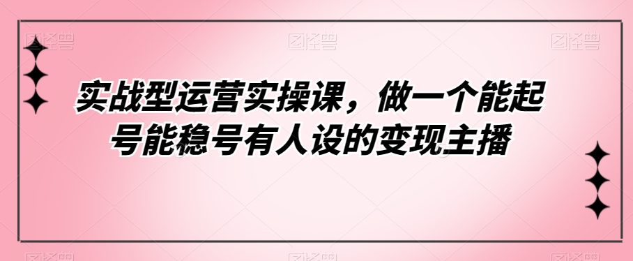 实战型运营实操课，做一个能起号能稳号有人设的变现主播 - 白戈学堂-<a href=