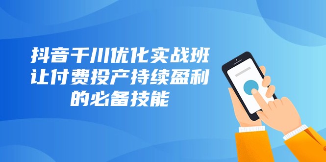 抖音千川优化实战班，让付费投产持续盈利的必备技能（10节课） - 白戈学堂-<a href=