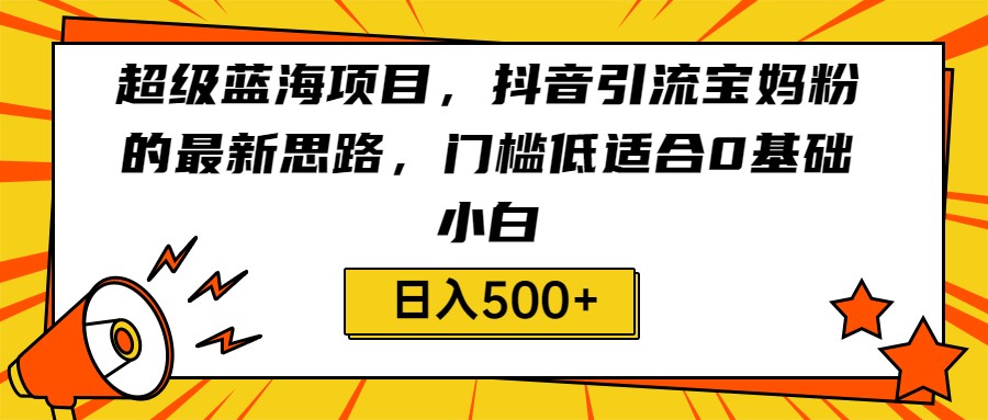 超级蓝海项目，抖音引流宝妈粉的最新思路，门槛低适合0基础小白，轻松日入500+ - 白戈学堂-<a href=