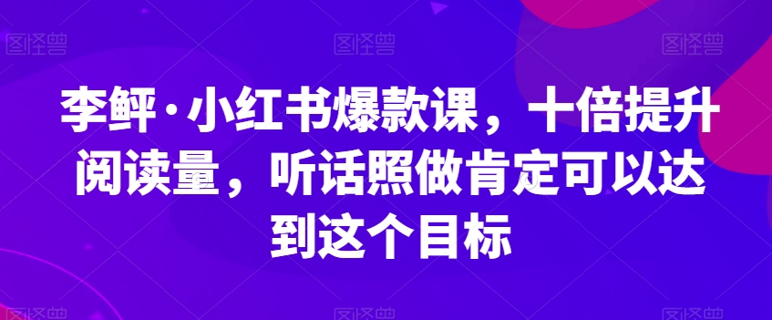 李鲆·小红书爆款课，十倍提升阅读量，听话照做肯定可以达到这个目标 - 白戈学堂-<a href=