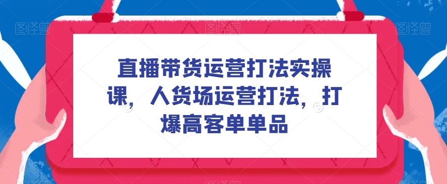 直播带货运营打法实操课，人货场运营打法，打爆高客单单品 - 白戈学堂-<a href=