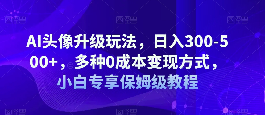 AI头像升级玩法，日入300-500+，多种0成本变现方式，小白专享保姆级教程【揭秘】 - 白戈学堂-<a href=