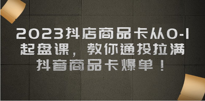 2023抖店商品卡从0-1 起盘课，教你通投拉满，抖音商品卡爆单 - 白戈学堂-<a href=