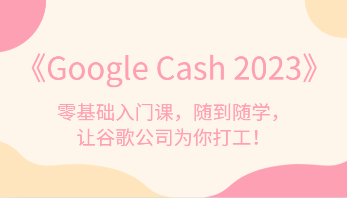 《Google Cash 2023》零基础入门课，随到随学，让谷歌公司为你打工！ - 白戈学堂-<a href=