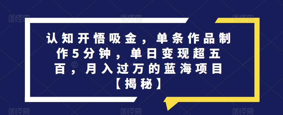 认知开悟吸金，单条作品制作5分钟，单日变现超五百，月入过万的蓝海项目【揭秘】 - 白戈学堂-<a href=