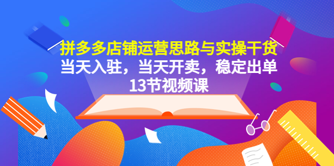 （5695期）拼多多店铺运营思路与实操干货，当天入驻，当天开卖，稳定出单（13节课） - 白戈学堂-<a href=