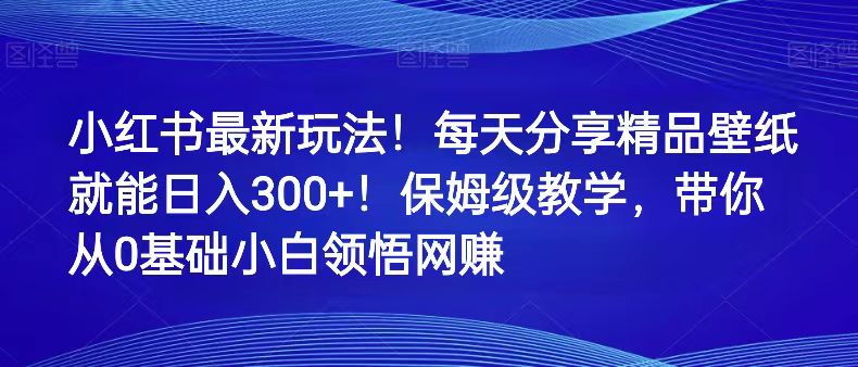 小红书最新玩法！每天分享精品壁纸就能日入300+！保姆级教学，带你从0领悟网赚 - 白戈学堂-<a href=