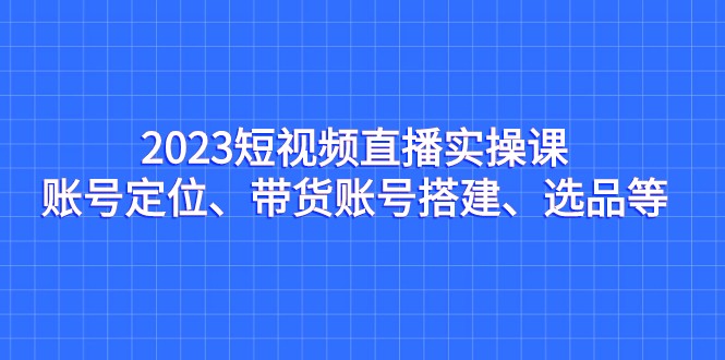 2023短视频直播实操课，账号定位、带货账号搭建、选品等 - 白戈学堂-<a href=